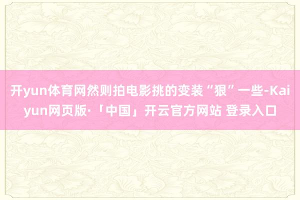 开yun体育网然则拍电影挑的变装“狠”一些-Kaiyun网页版·「中国」开云官方网站 登录入口
