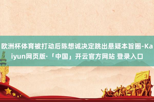 欧洲杯体育被打动后陈想诚决定跳出悬疑本旨圈-Kaiyun网页版·「中国」开云官方网站 登录入口