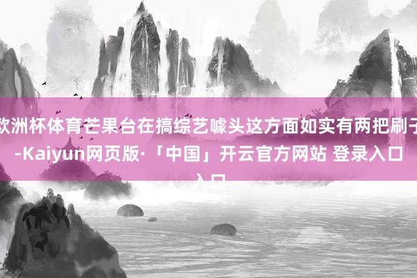 欧洲杯体育芒果台在搞综艺噱头这方面如实有两把刷子-Kaiyun网页版·「中国」开云官方网站 登录入口
