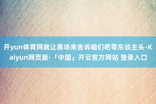 开yun体育网就让赛场来告诉咱们吧零东谈主头-Kaiyun网页版·「中国」开云官方网站 登录入口