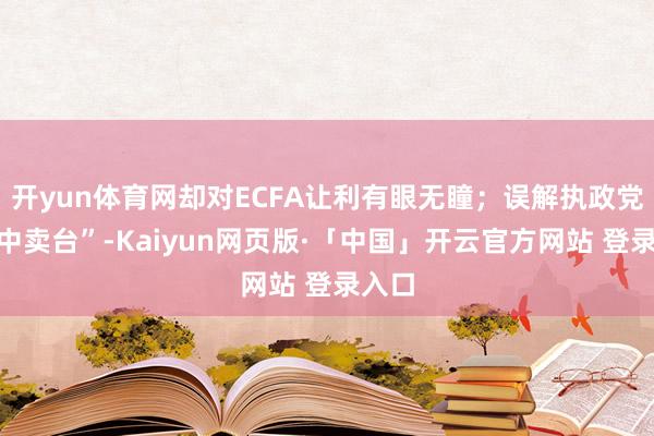 开yun体育网却对ECFA让利有眼无瞳；误解执政党“亲中卖台”-Kaiyun网页版·「中国」开云官方网站 登录入口