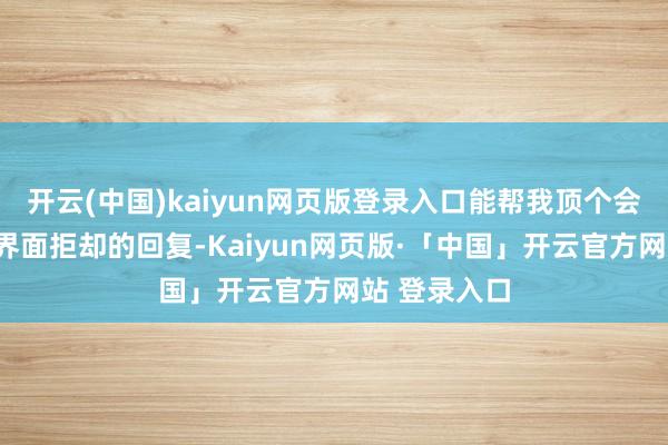 开云(中国)kaiyun网页版登录入口能帮我顶个会吗？”聊天界面拒却的回复-Kaiyun网页版·「中国」开云官方网站 登录入口