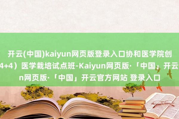 开云(中国)kaiyun网页版登录入口协和医学院创建了新式八年制（4+4）医学栽培试点班-Kaiyun网页版·「中国」开云官方网站 登录入口