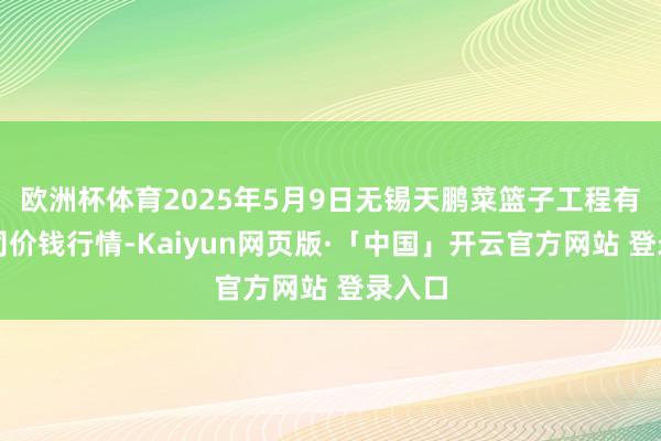 欧洲杯体育2025年5月9日无锡天鹏菜篮子工程有限公司价钱行情-Kaiyun网页版·「中国」开云官方网站 登录入口