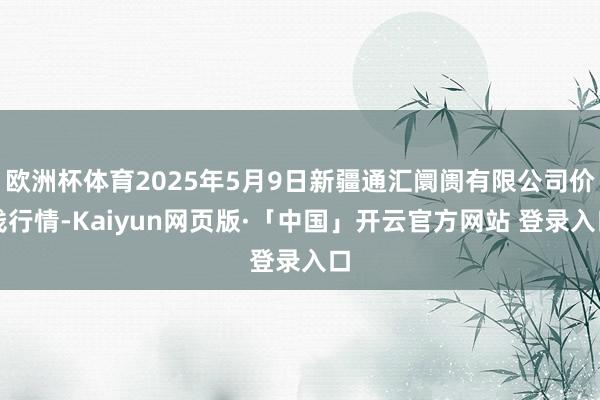 欧洲杯体育2025年5月9日新疆通汇阛阓有限公司价钱行情-Kaiyun网页版·「中国」开云官方网站 登录入口
