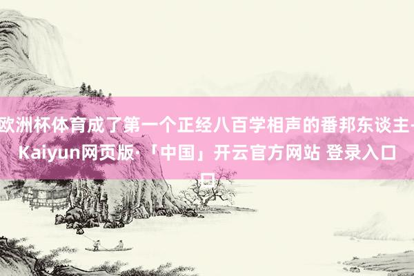 欧洲杯体育成了第一个正经八百学相声的番邦东谈主-Kaiyun网页版·「中国」开云官方网站 登录入口