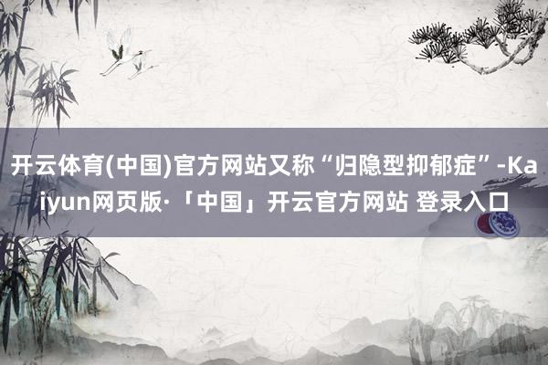 开云体育(中国)官方网站又称“归隐型抑郁症”-Kaiyun网页版·「中国」开云官方网站 登录入口