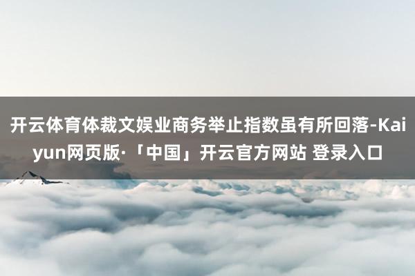 开云体育体裁文娱业商务举止指数虽有所回落-Kaiyun网页版·「中国」开云官方网站 登录入口