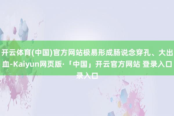 开云体育(中国)官方网站极易形成肠说念穿孔、大出血-Kaiyun网页版·「中国」开云官方网站 登录入口