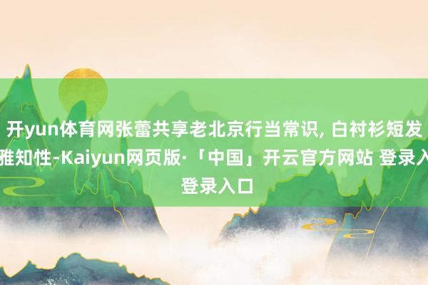 开yun体育网张蕾共享老北京行当常识, 白衬衫短发优雅知性-Kaiyun网页版·「中国」开云官方网站 登录入口