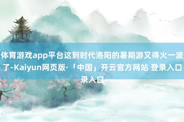 体育游戏app平台这到时代洛阳的暑期游又得火一波了-Kaiyun网页版·「中国」开云官方网站 登录入口