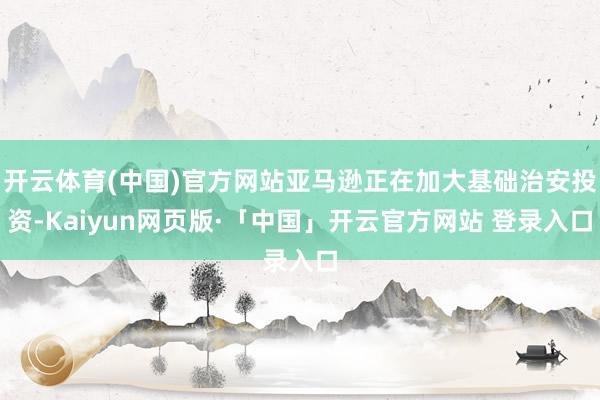 开云体育(中国)官方网站亚马逊正在加大基础治安投资-Kaiyun网页版·「中国」开云官方网站 登录入口