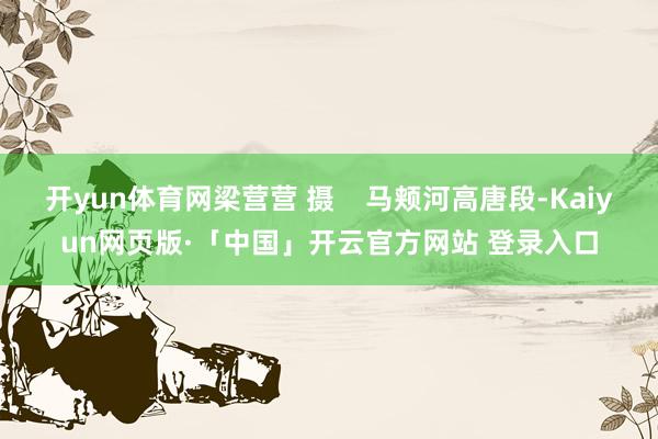 开yun体育网梁营营 摄 马颊河高唐段-Kaiyun网页版·「中国」开云官方网站 登录入口