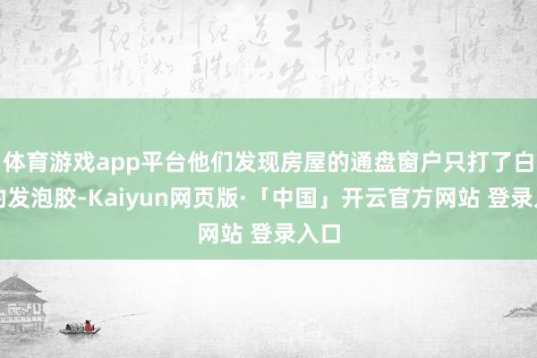 体育游戏app平台他们发现房屋的通盘窗户只打了白色的发泡胶-Kaiyun网页版·「中国」开云官方网站 登录入口
