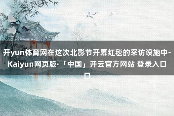 开yun体育网在这次北影节开幕红毯的采访设施中-Kaiyun网页版·「中国」开云官方网站 登录入口