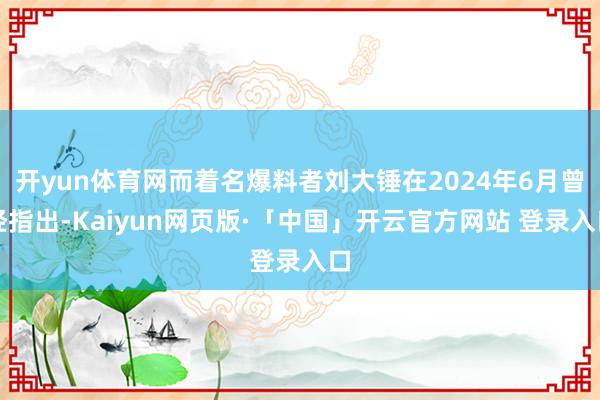 开yun体育网而着名爆料者刘大锤在2024年6月曾经指出-Kaiyun网页版·「中国」开云官方网站 登录入口
