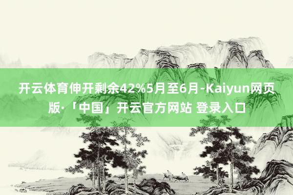 开云体育伸开剩余42%5月至6月-Kaiyun网页版·「中国」开云官方网站 登录入口