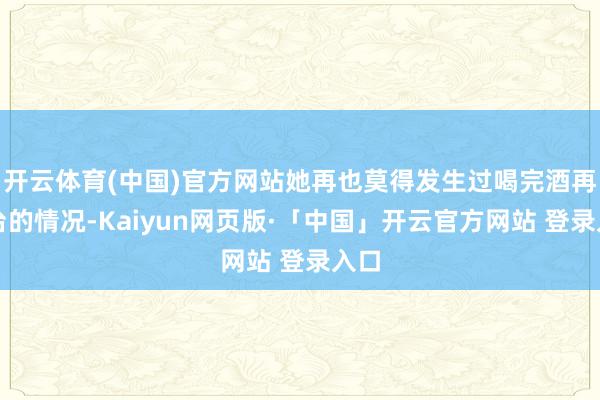 开云体育(中国)官方网站她再也莫得发生过喝完酒再上台的情况-Kaiyun网页版·「中国」开云官方网站 登录入口