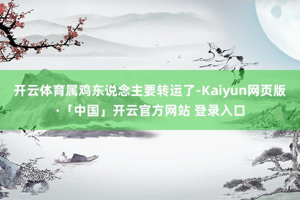 开云体育属鸡东说念主要转运了-Kaiyun网页版·「中国」开云官方网站 登录入口