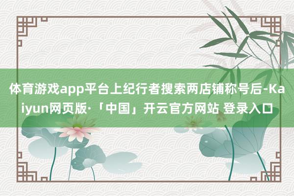 体育游戏app平台上纪行者搜索两店铺称号后-Kaiyun网页版·「中国」开云官方网站 登录入口
