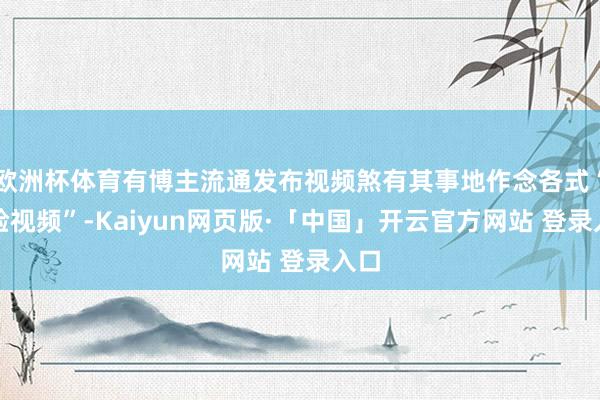 欧洲杯体育有博主流通发布视频煞有其事地作念各式“考验视频”-Kaiyun网页版·「中国」开云官方网站 登录入口