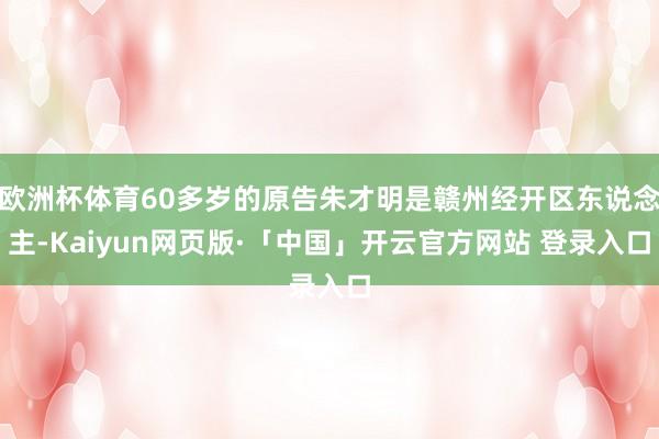 欧洲杯体育60多岁的原告朱才明是赣州经开区东说念主-Kaiyun网页版·「中国」开云官方网站 登录入口