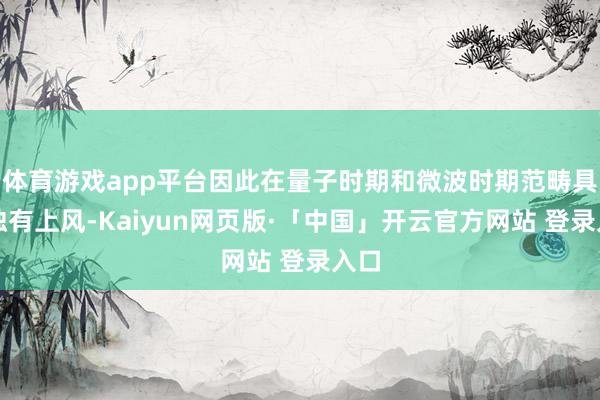 体育游戏app平台因此在量子时期和微波时期范畴具有独有上风-Kaiyun网页版·「中国」开云官方网站 登录入口