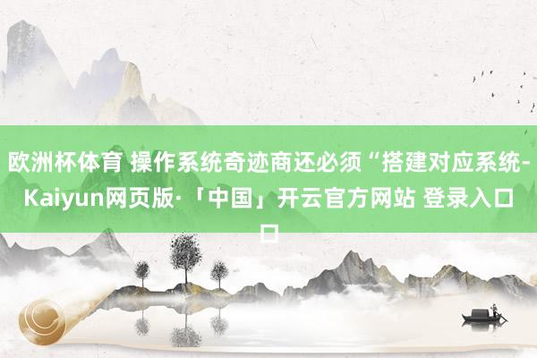欧洲杯体育 操作系统奇迹商还必须“搭建对应系统-Kaiyun网页版·「中国」开云官方网站 登录入口