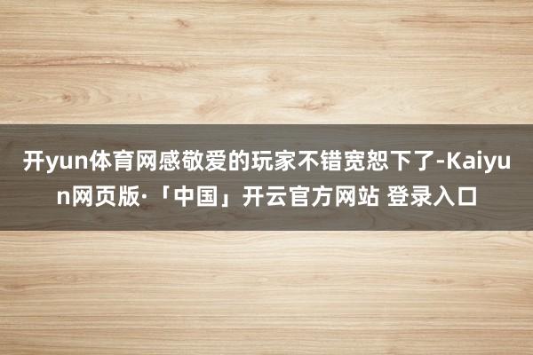 开yun体育网感敬爱的玩家不错宽恕下了-Kaiyun网页版·「中国」开云官方网站 登录入口