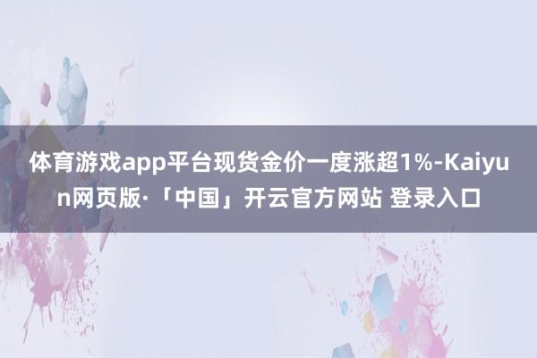 体育游戏app平台现货金价一度涨超1%-Kaiyun网页版·「中国」开云官方网站 登录入口