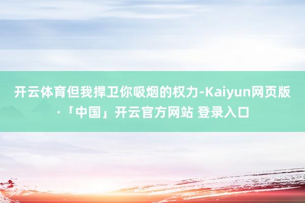 开云体育但我捍卫你吸烟的权力-Kaiyun网页版·「中国」开云官方网站 登录入口