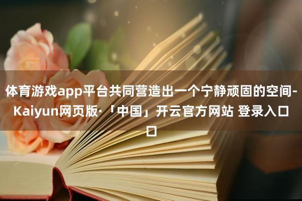 体育游戏app平台共同营造出一个宁静顽固的空间-Kaiyun网页版·「中国」开云官方网站 登录入口