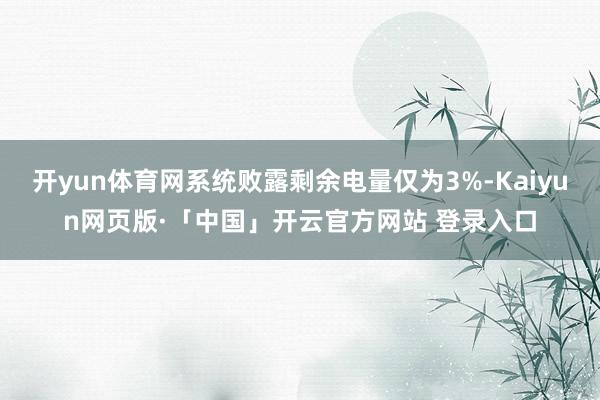 开yun体育网系统败露剩余电量仅为3%-Kaiyun网页版·「中国」开云官方网站 登录入口