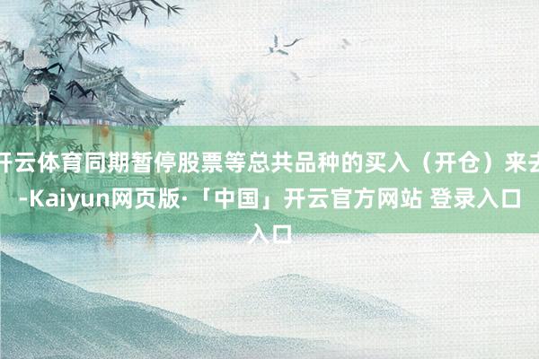 开云体育同期暂停股票等总共品种的买入（开仓）来去-Kaiyun网页版·「中国」开云官方网站 登录入口
