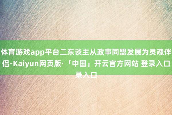 体育游戏app平台二东谈主从政事同盟发展为灵魂伴侣-Kaiyun网页版·「中国」开云官方网站 登录入口