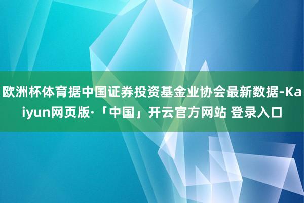 欧洲杯体育据中国证券投资基金业协会最新数据-Kaiyun网页版·「中国」开云官方网站 登录入口
