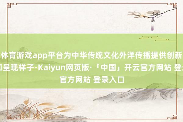 体育游戏app平台为中华传统文化外洋传播提供创新抒发和呈现样子-Kaiyun网页版·「中国」开云官方网站 登录入口