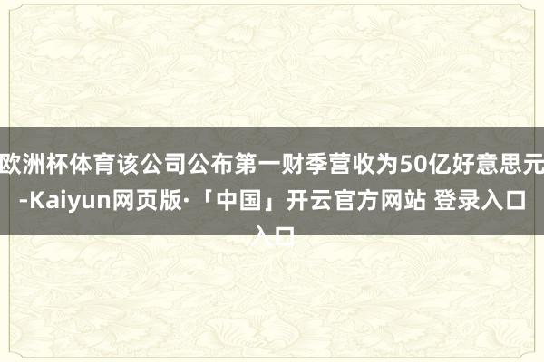欧洲杯体育该公司公布第一财季营收为50亿好意思元-Kaiyun网页版·「中国」开云官方网站 登录入口