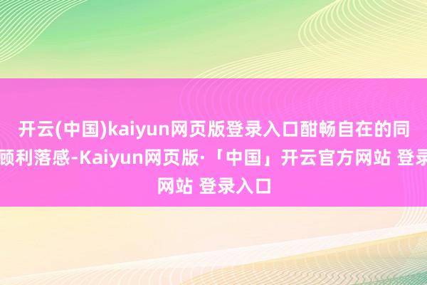开云(中国)kaiyun网页版登录入口酣畅自在的同期兼顾利落感-Kaiyun网页版·「中国」开云官方网站 登录入口
