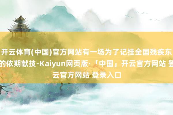 开云体育(中国)官方网站有一场为了记挂全国残疾东谈主日的依期献技-Kaiyun网页版·「中国」开云官方网站 登录入口