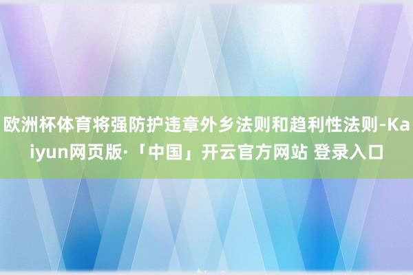 欧洲杯体育将强防护违章外乡法则和趋利性法则-Kaiyun网页版·「中国」开云官方网站 登录入口