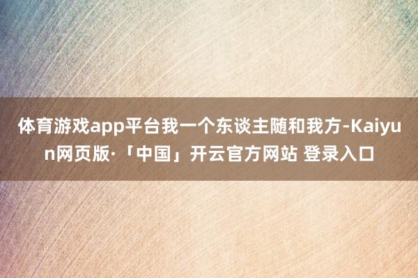 体育游戏app平台我一个东谈主随和我方-Kaiyun网页版·「中国」开云官方网站 登录入口