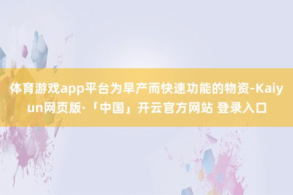 体育游戏app平台为早产而快速功能的物资-Kaiyun网页版·「中国」开云官方网站 登录入口