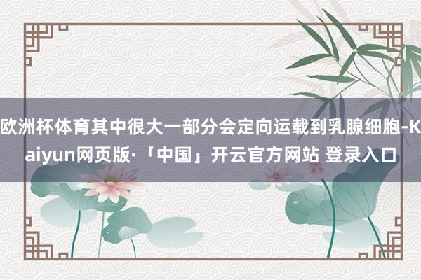 欧洲杯体育其中很大一部分会定向运载到乳腺细胞-Kaiyun网页版·「中国」开云官方网站 登录入口