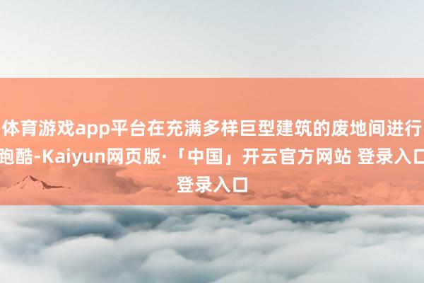 体育游戏app平台在充满多样巨型建筑的废地间进行跑酷-Kaiyun网页版·「中国」开云官方网站 登录入口