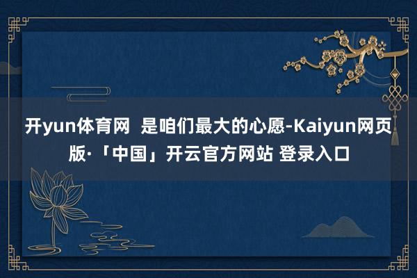 开yun体育网  是咱们最大的心愿-Kaiyun网页版·「中国」开云官方网站 登录入口
