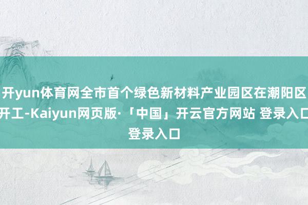 开yun体育网全市首个绿色新材料产业园区在潮阳区开工-Kaiyun网页版·「中国」开云官方网站 登录入口
