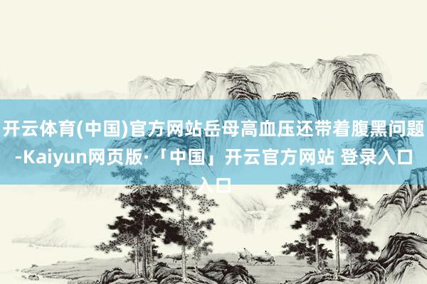 开云体育(中国)官方网站岳母高血压还带着腹黑问题-Kaiyun网页版·「中国」开云官方网站 登录入口