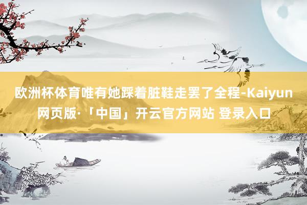 欧洲杯体育唯有她踩着脏鞋走罢了全程-Kaiyun网页版·「中国」开云官方网站 登录入口