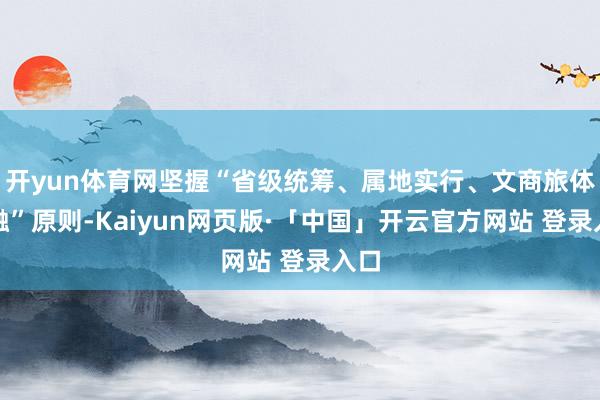开yun体育网坚握“省级统筹、属地实行、文商旅体交融”原则-Kaiyun网页版·「中国」开云官方网站 登录入口
